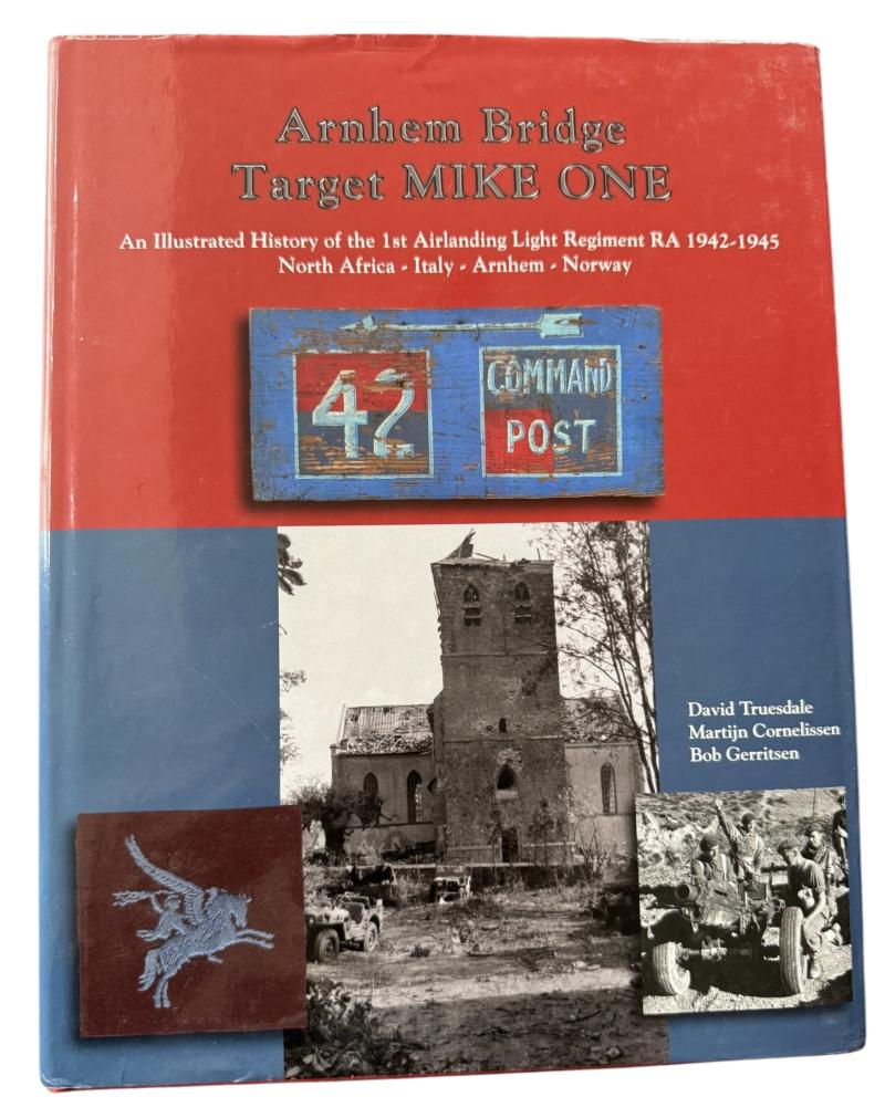 Arnhem Bridge Target Mike One: An Illustrated History of the 1st Airlanding Light Regiment RA 1942-1945 North Africa-Italy-Arnhem-Norway